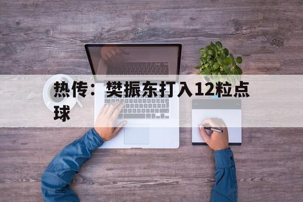 热传：樊振东打入12粒点球(不同“樊”响!樊振东神级救球 对方直接愣住鼓掌)